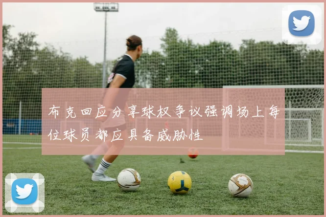 布克回应分享球权争议强调场上每位球员都应具备威胁性