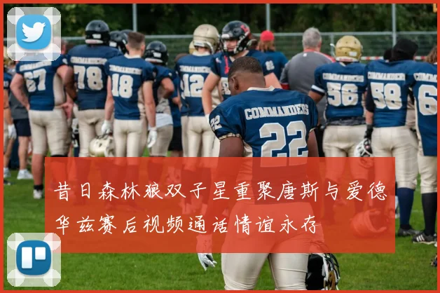 昔日森林狼双子星重聚唐斯与爱德华兹赛后视频通话情谊永存