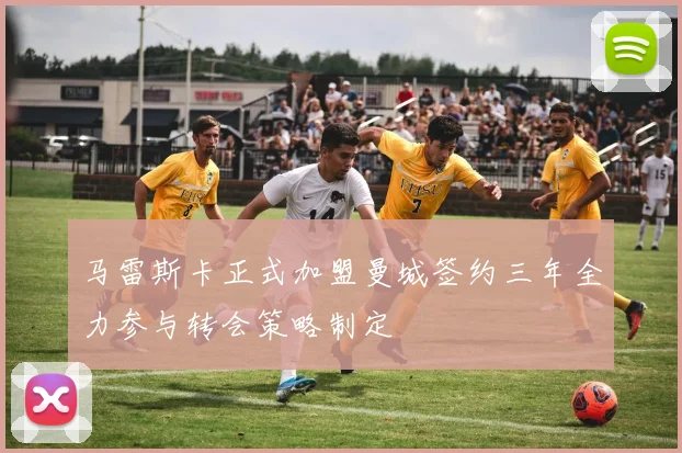 马雷斯卡正式加盟曼城签约三年全力参与转会策略制定
