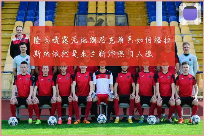 隆戈透露无论朗尼克角色如何格拉斯纳依然是米兰新帅热门人选