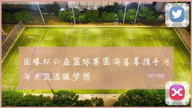 国缘杯公益篮球赛圆满落幕携手河海共筑温暖梦想