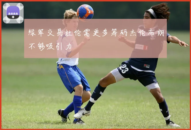 绿军交易杜伦需更多筹码杰伦布朗不够吸引力