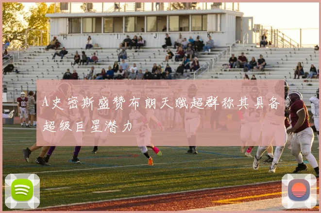 A史密斯盛赞布朗天赋超群称其具备超级巨星潜力