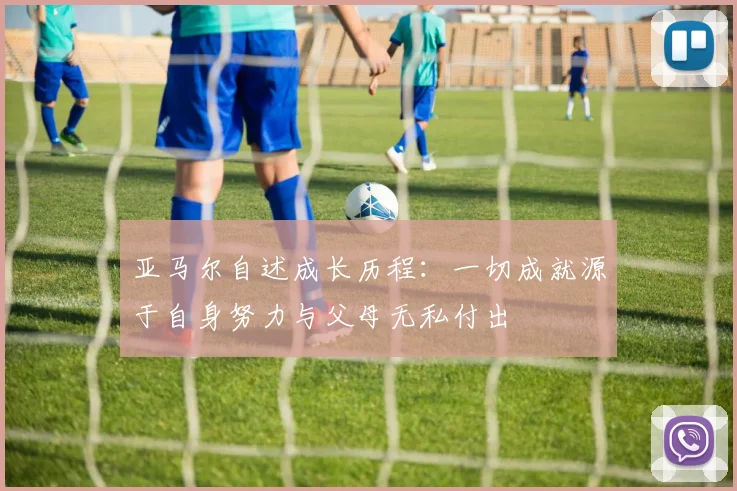 亚马尔自述成长历程：一切成就源于自身努力与父母无私付出
