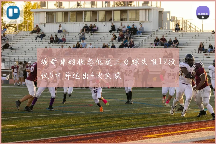 埃奇库姆状态低迷三分球失准19投仅6中并送出4次失误