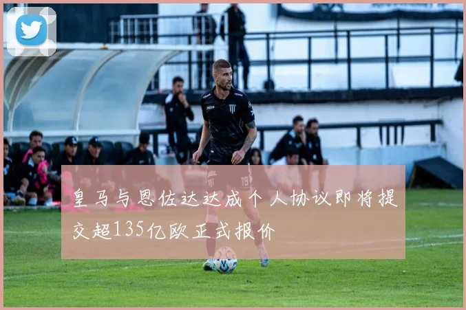 皇马与恩佐达达成个人协议即将提交超135亿欧正式报价
