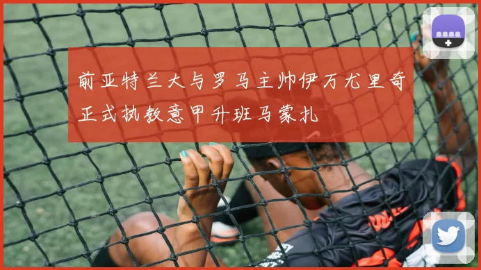 前亚特兰大与罗马主帅伊万尤里奇正式执教意甲升班马蒙扎