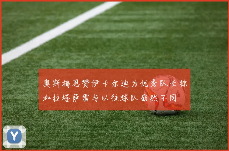 奥斯梅恩赞伊卡尔迪为优秀队长称加拉塔萨雷与以往球队截然不同