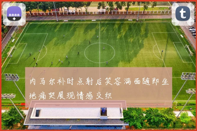 内马尔补时点射后笑容满面随即坐地痛哭展现情感交织