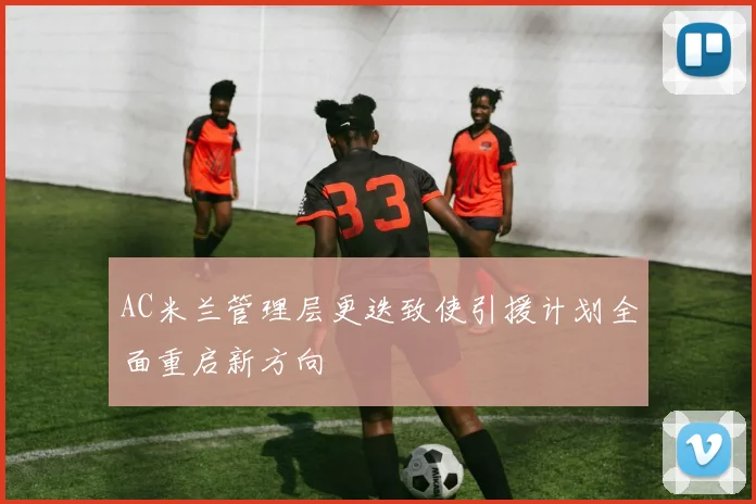AC米兰管理层更迭致使引援计划全面重启新方向