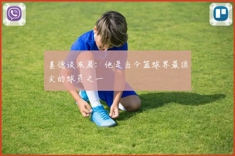 基德谈浓眉：他是当今篮球界最顶尖的球员之一