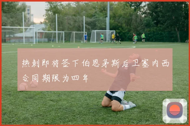 热刺即将签下伯恩茅斯后卫塞内西合同期限为四年