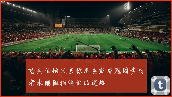 哈利伯顿父亲称尼克斯夺冠因步行者未能阻挡他们的道路