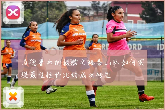 马德鲁加的救赎之路泰山队如何实现最佳性价比的成功转型