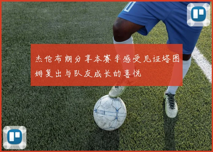 杰伦布朗分享本赛季感受见证塔图姆复出与队友成长的喜悦