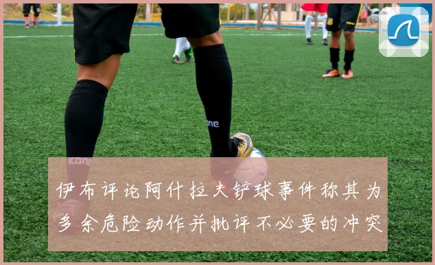 伊布评论阿什拉夫铲球事件称其为多余危险动作并批评不必要的冲突