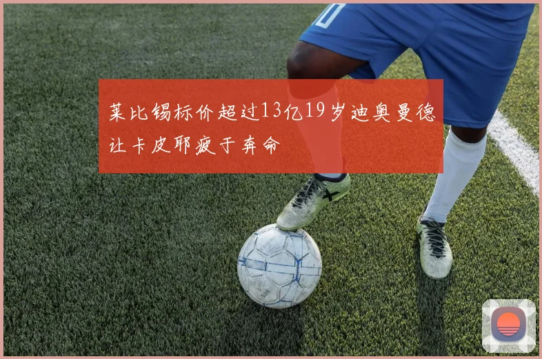 莱比锡标价超过13亿19岁迪奥曼德让卡皮耶疲于奔命