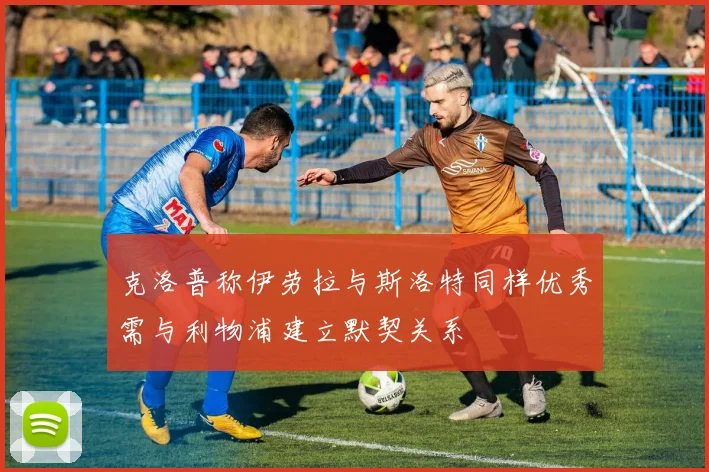 克洛普称伊劳拉与斯洛特同样优秀需与利物浦建立默契关系