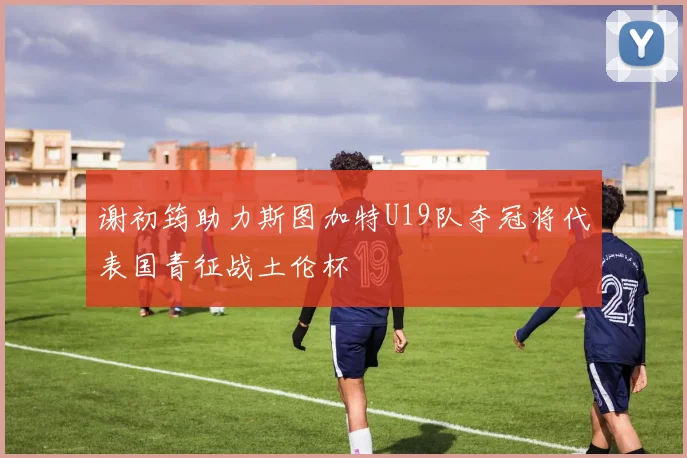 谢初筠助力斯图加特U19队夺冠将代表国青征战土伦杯