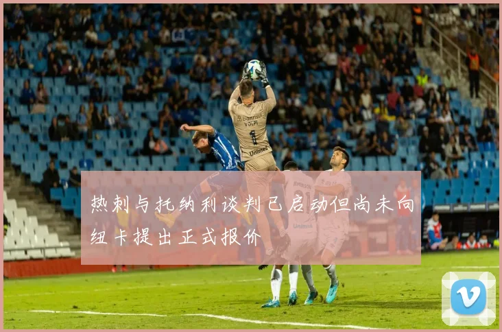 热刺与托纳利谈判已启动但尚未向纽卡提出正式报价