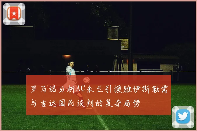 罗马诺分析AC米兰引援雅伊斯勒需与吉达国民谈判的复杂局势