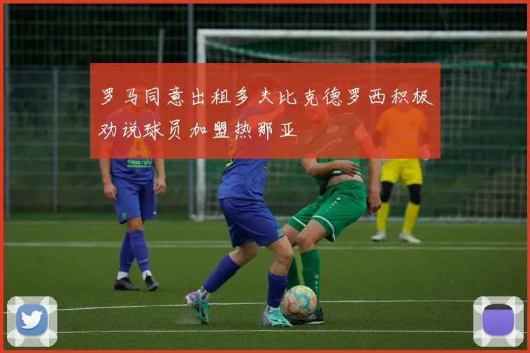 罗马同意出租多夫比克德罗西积极劝说球员加盟热那亚