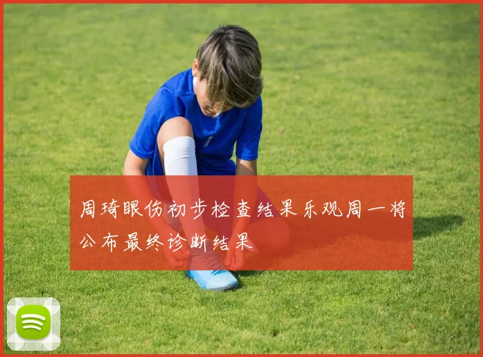 周琦眼伤初步检查结果乐观周一将公布最终诊断结果